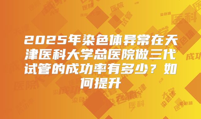 2025年染色体异常在天津医科大学总医院做三代试管的成功率有多少？如何提升