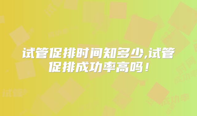 试管促排时间知多少,试管促排成功率高吗!