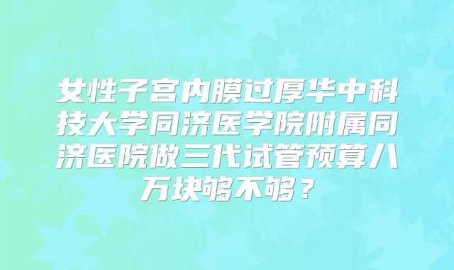 女性子宫内膜过厚华中科技大学同济医学院附属同济医院做三代试管预算八万块够不够?