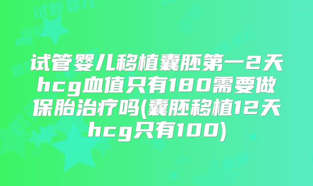 试管婴儿移植囊胚第一2天hcg血值只有180需要做保胎治疗吗(囊胚移植12天hcg只有100)