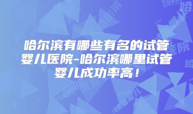 哈尔滨有哪些有名的试管婴儿医院-哈尔滨哪里试管婴儿成功率高！