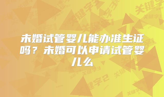 未婚试管婴儿能办准生证吗？未婚可以申请试管婴儿么