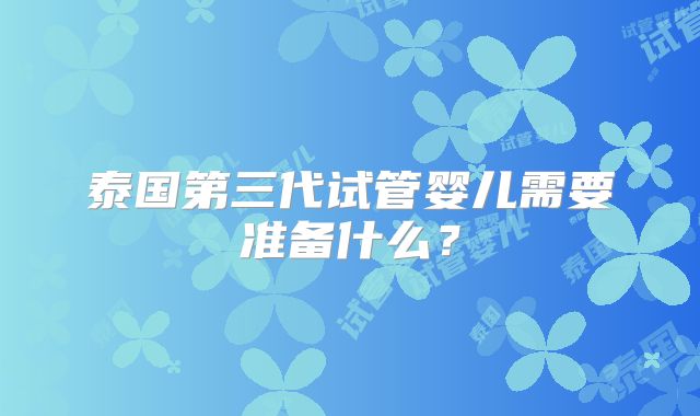 泰国第三代试管婴儿需要准备什么？