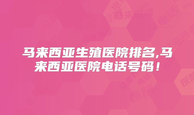 马来西亚生殖医院排名,马来西亚医院电话号码！