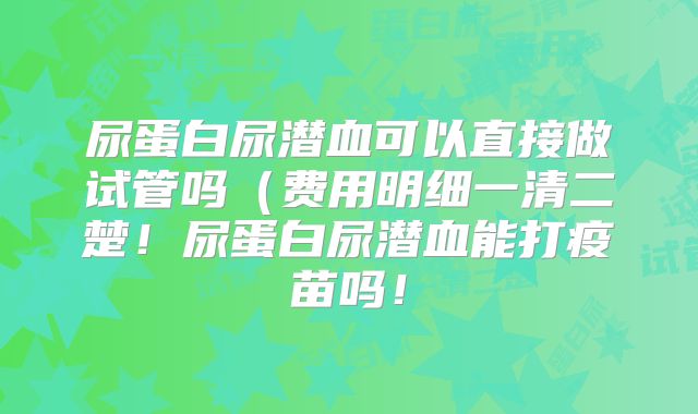尿蛋白尿潜血可以直接做试管吗(费用明细一清二楚!尿蛋白尿潜血能打疫苗吗!