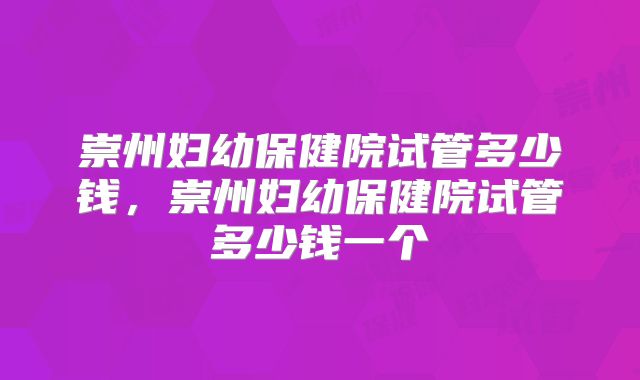 崇州妇幼保健院试管多少钱,崇州妇幼保健院试管多少钱一个
