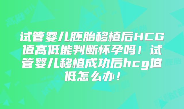 试管婴儿胚胎移植后HCG值高低能判断怀孕吗！试管婴儿移植成功后hcg值低怎么办！