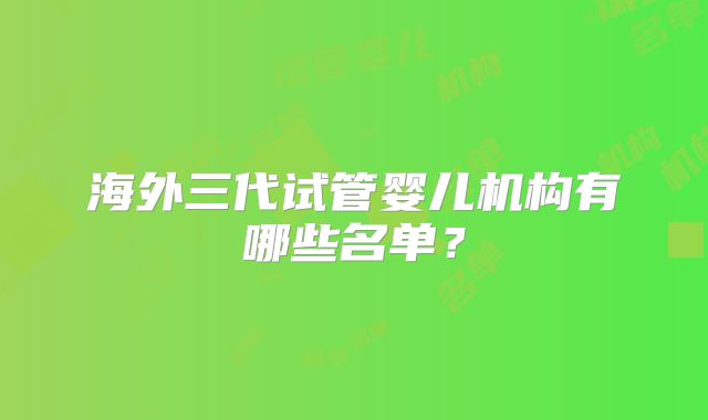 海外三代试管婴儿机构有哪些名单？