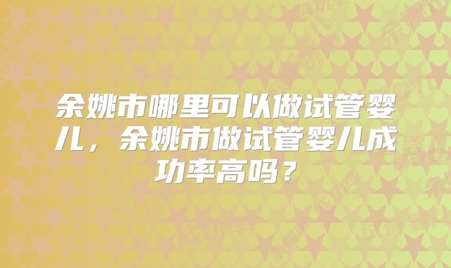 余姚市哪里可以做试管婴儿，余姚市做试管婴儿成功率高吗？