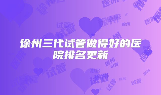 徐州三代试管做得好的医院排名更新