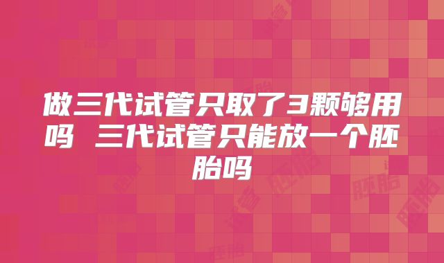 做三代试管只取了3颗够用吗 三代试管只能放一个胚胎吗