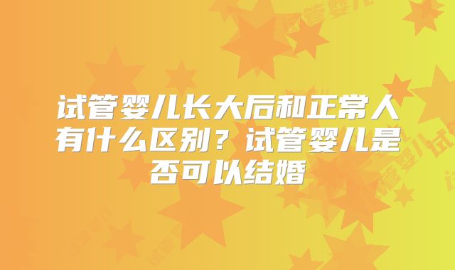 试管婴儿长大后和正常人有什么区别?试管婴儿是否可以结婚