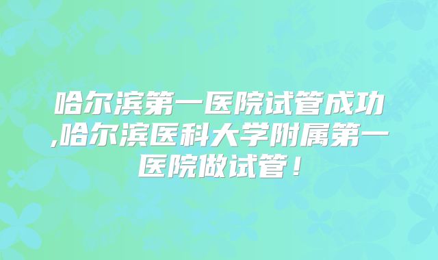 哈尔滨第一医院试管成功,哈尔滨医科大学附属第一医院做试管!