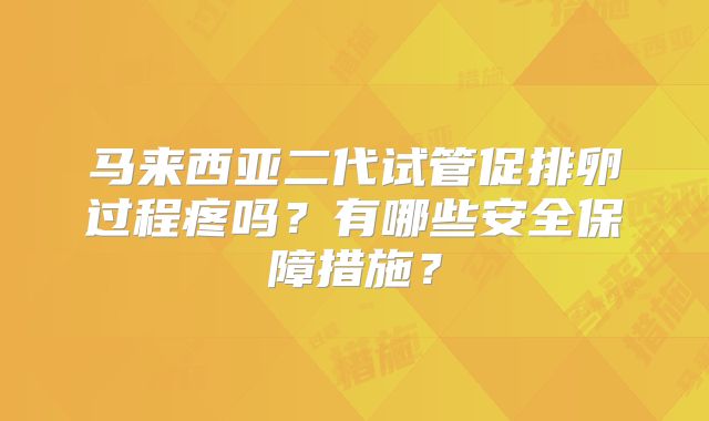 马来西亚二代试管促排卵过程疼吗?有哪些安全保障措施?