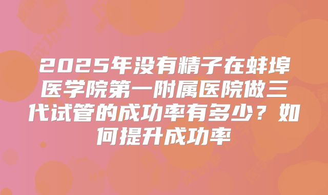 2025年没有精子在蚌埠医学院第一附属医院做三代试管的成功率有多少?如何提升成功率