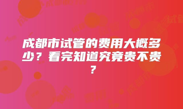 成都市试管的费用大概多少？看完知道究竟贵不贵？