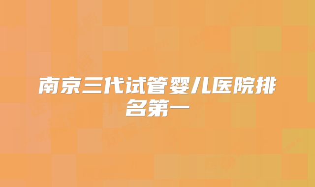 南京三代试管婴儿医院排名第一