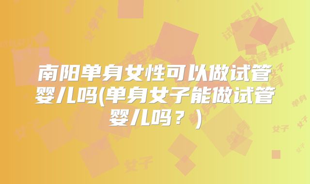 南阳单身女性可以做试管婴儿吗(单身女子能做试管婴儿吗?)