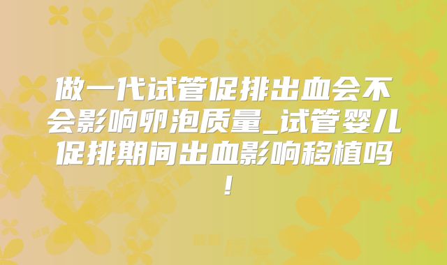 做一代试管促排出血会不会影响卵泡质量_试管婴儿促排期间出血影响移植吗！
