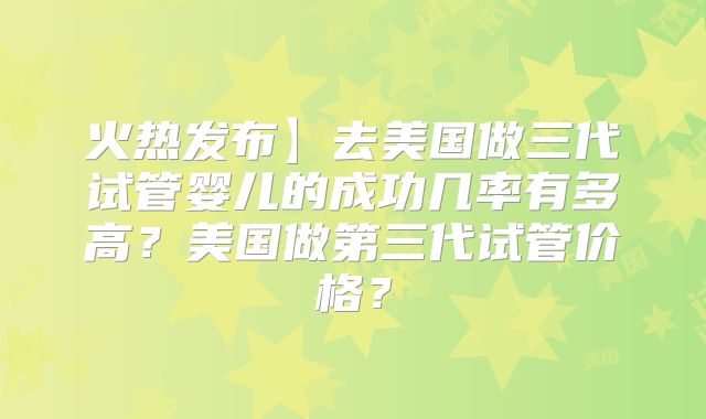 火热发布】去美国做三代试管婴儿的成功几率有多高?美国做第三代试管价格?