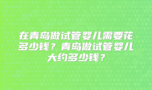 在青岛做试管婴儿需要花多少钱？青岛做试管婴儿大约多少钱？