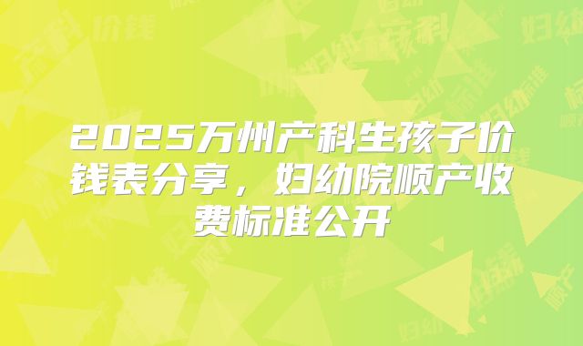 2025万州产科生孩子价钱表分享，妇幼院顺产收费标准公开