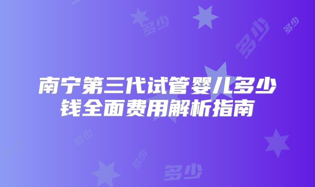 南宁第三代试管婴儿多少钱全面费用解析指南