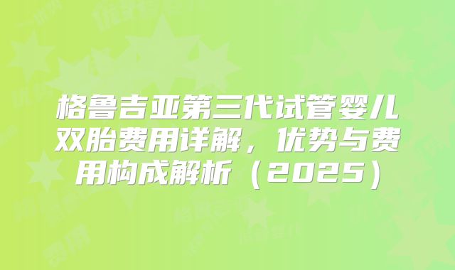 格鲁吉亚第三代试管婴儿双胎费用详解，优势与费用构成解析（2025）