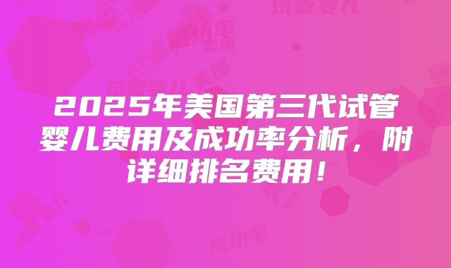 2025年美国第三代试管婴儿费用及成功率分析，附详细排名费用！