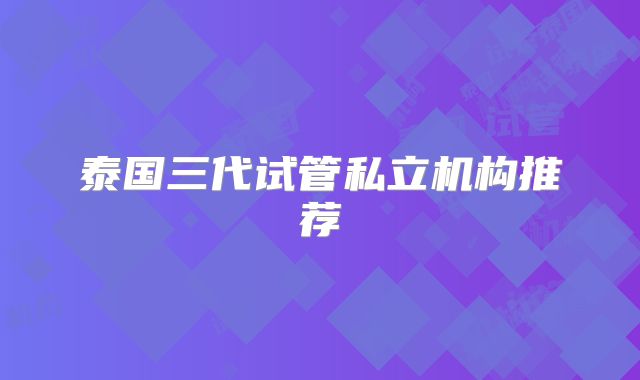 泰国三代试管私立机构推荐