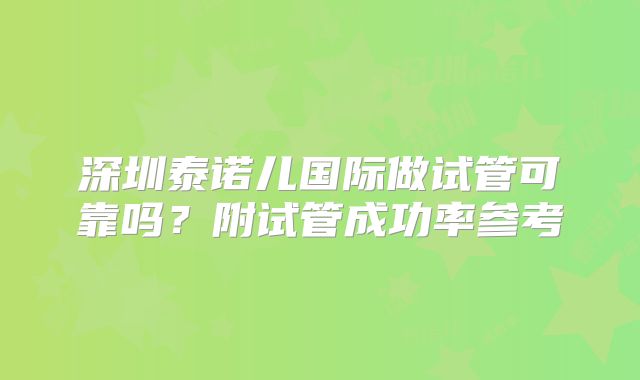 深圳泰诺儿国际做试管可靠吗?附试管成功率参考