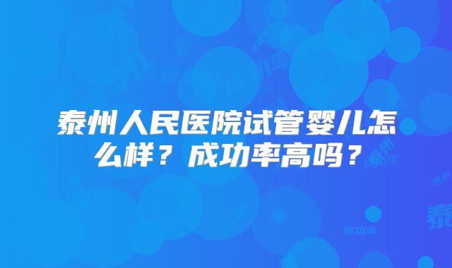 泰州人民医院试管婴儿怎么样？成功率高吗？
