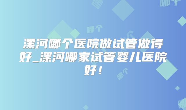 漯河哪个医院做试管做得好_漯河哪家试管婴儿医院好!