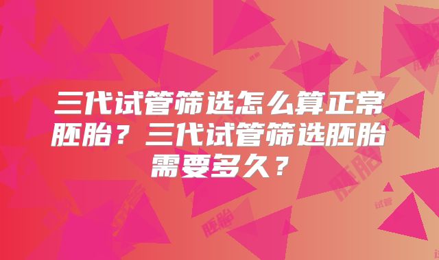 三代试管筛选怎么算正常胚胎?三代试管筛选胚胎需要多久?