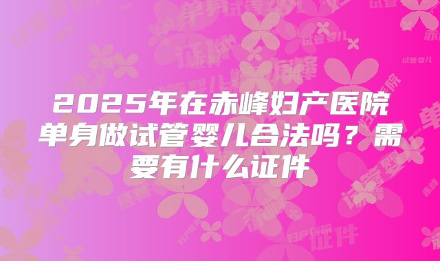 2025年在赤峰妇产医院单身做试管婴儿合法吗?需要有什么证件