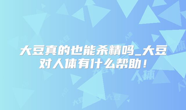 大豆真的也能杀精吗_大豆对人体有什么帮助!