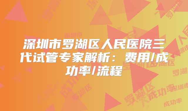 深圳市罗湖区人民医院三代试管专家解析：费用/成功率/流程