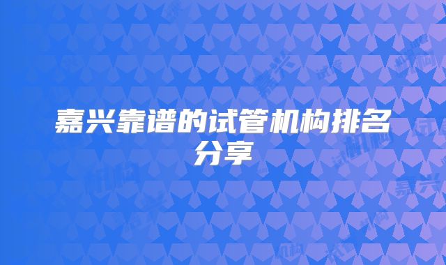 嘉兴靠谱的试管机构排名分享