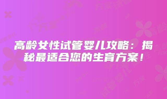 高龄女性试管婴儿攻略:揭秘最适合您的生育方案!