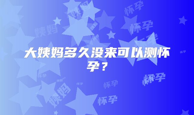 大姨妈多久没来可以测怀孕？