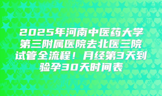 2025年河南中医药大学第三附属医院去北医三院试管全流程！月经第3天到验孕30天时间表