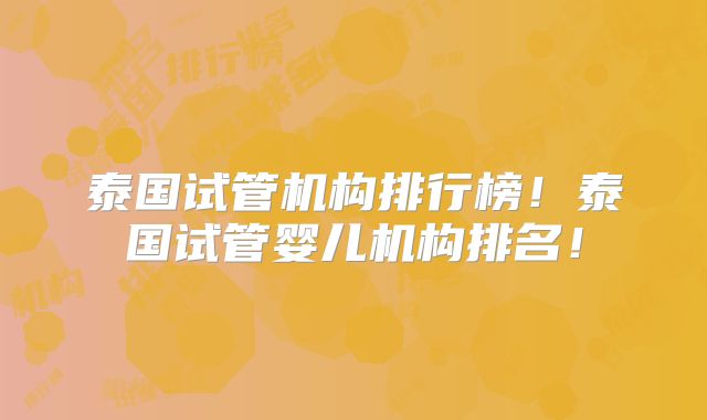 泰国试管机构排行榜!泰国试管婴儿机构排名!