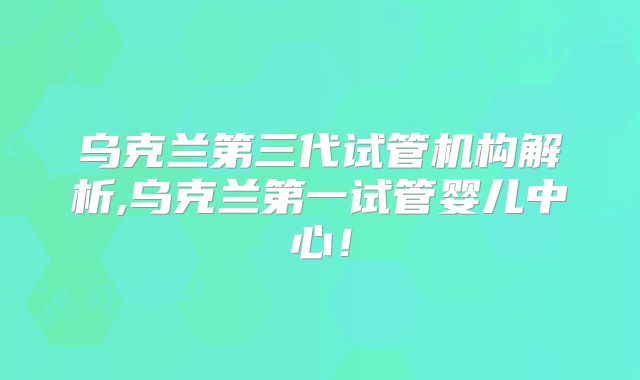 乌克兰第三代试管机构解析,乌克兰第一试管婴儿中心！