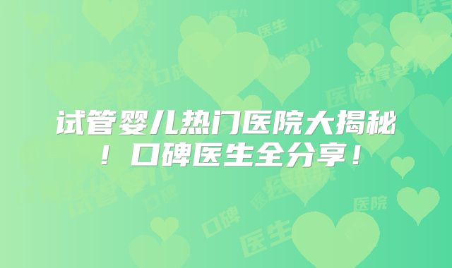 试管婴儿热门医院大揭秘!口碑医生全分享!