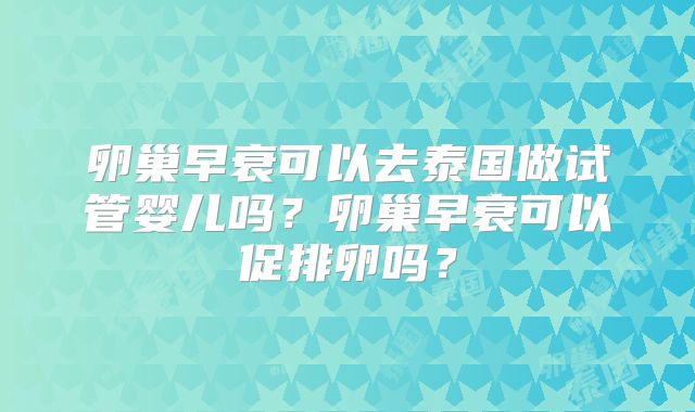 卵巢早衰可以去泰国做试管婴儿吗?卵巢早衰可以促排卵吗?