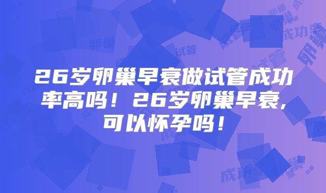 26岁卵巢早衰做试管成功率高吗！26岁卵巢早衰,可以怀孕吗！