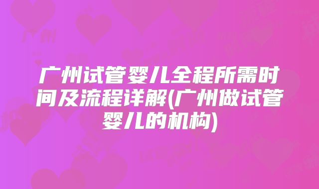 广州试管婴儿全程所需时间及流程详解(广州做试管婴儿的机构)