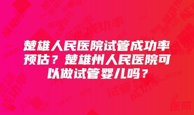 楚雄人民医院试管成功率预估?楚雄州人民医院可以做试管婴儿吗?