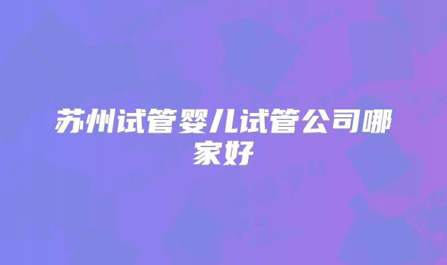 苏州试管婴儿试管公司哪家好