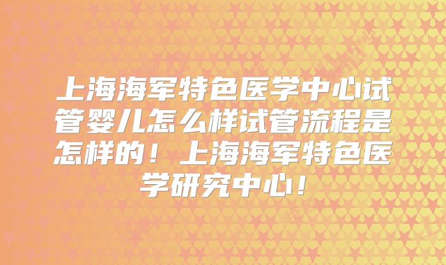 上海海军特色医学中心试管婴儿怎么样试管流程是怎样的！上海海军特色医学研究中心！